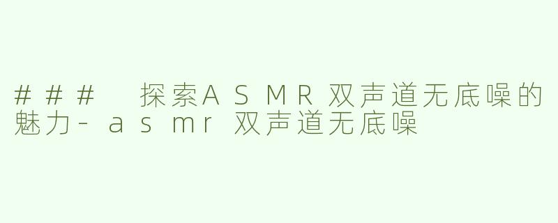 ### 探索ASMR双声道无底噪的魅力-asmr双声道无底噪