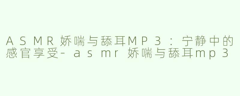 ASMR娇喘与舔耳MP3：宁静中的感官享受-asmr娇喘与舔耳mp3