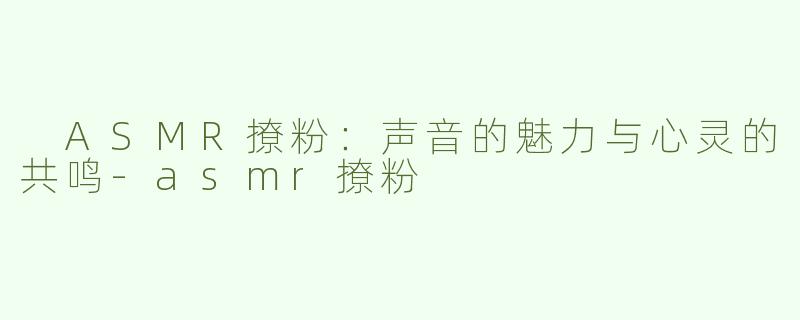  ASMR撩粉：声音的魅力与心灵的共鸣