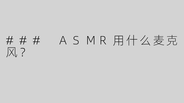 ### ASMR用什么麦克风？