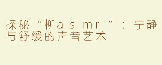 探秘“柳asmr”：宁静与舒缓的声音艺术