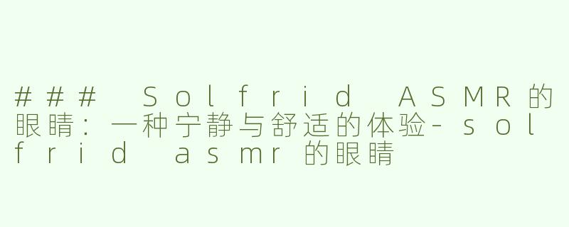 ### Solfrid ASMR的眼睛：一种宁静与舒适的体验-solfrid asmr的眼睛