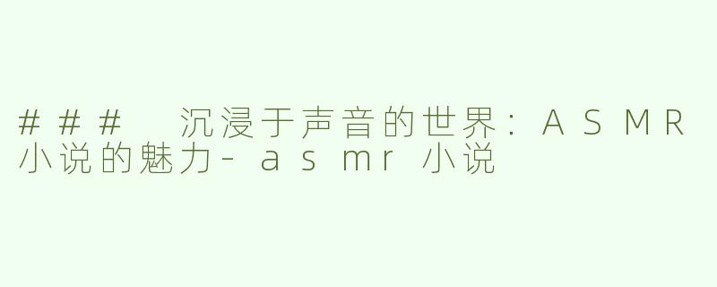 ### 沉浸于声音的世界：ASMR小说的魅力-asmr小说