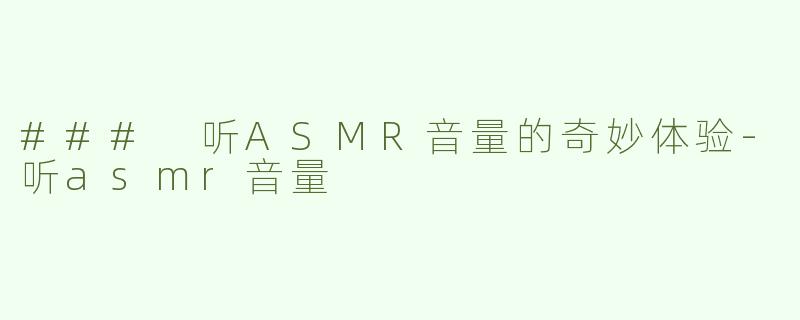 ### 听ASMR音量的奇妙体验-听asmr音量