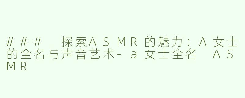 ### 探索ASMR的魅力：A女士的全名与声音艺术-a女士全名 ASMR