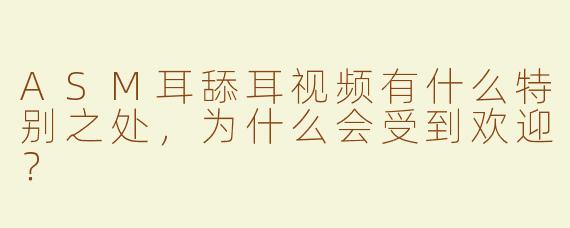 ASM耳舔耳视频有什么特别之处，为什么会受到欢迎？