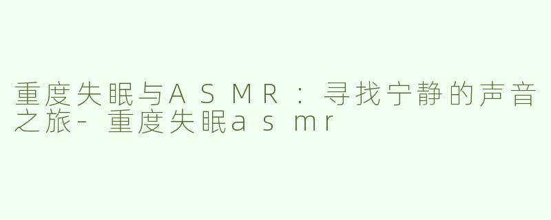 重度失眠与ASMR：寻找宁静的声音之旅-重度失眠asmr