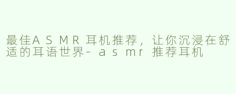 最佳ASMR耳机推荐，让你沉浸在舒适的耳语世界-asmr推荐耳机