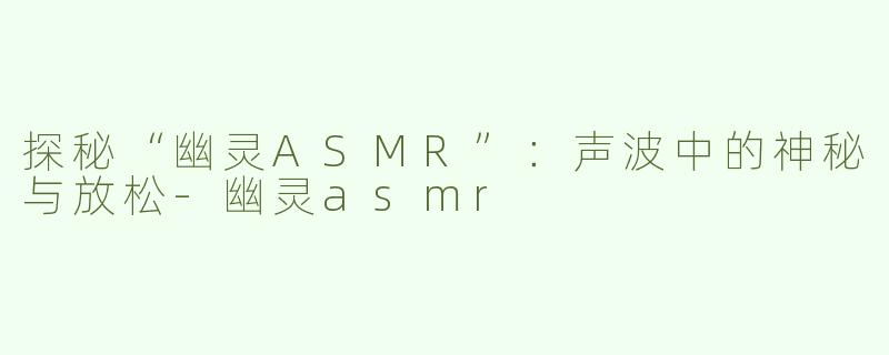 探秘“幽灵ASMR”：声波中的神秘与放松