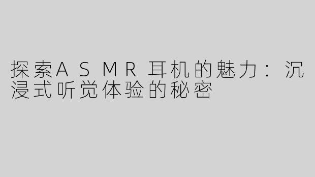 探索ASMR耳机的魅力：沉浸式听觉体验的秘密