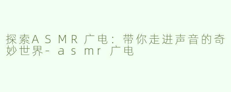 探索ASMR广电：带你走进声音的奇妙世界