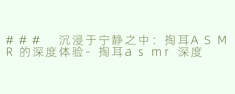 ### 沉浸于宁静之中：掏耳ASMR的深度体验
