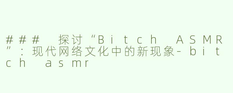 ### 探讨“Bitch ASMR”：现代网络文化中的新现象-bitch asmr
