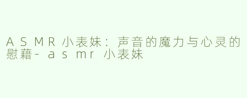ASMR小表妹：声音的魔力与心灵的慰藉