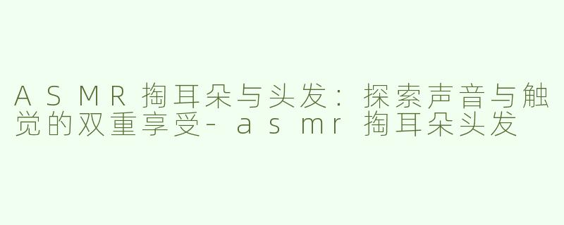 ASMR掏耳朵与头发：探索声音与触觉的双重享受-asmr掏耳朵头发