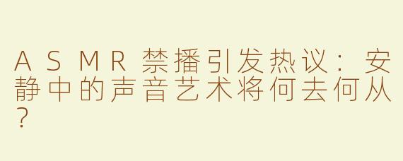 ASMR禁播引发热议：安静中的声音艺术将何去何从？