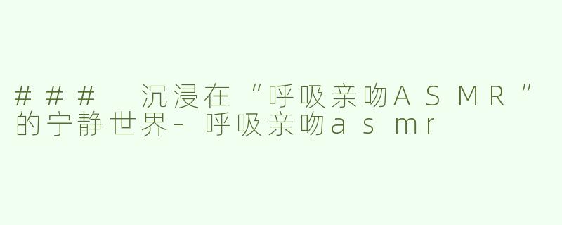 ### 沉浸在“呼吸亲吻ASMR”的宁静世界-呼吸亲吻asmr