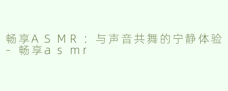 畅享ASMR：与声音共舞的宁静体验-畅享asmr