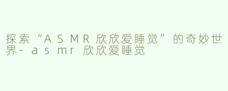 探索“ASMR欣欣爱睡觉”的奇妙世界-asmr欣欣爱睡觉