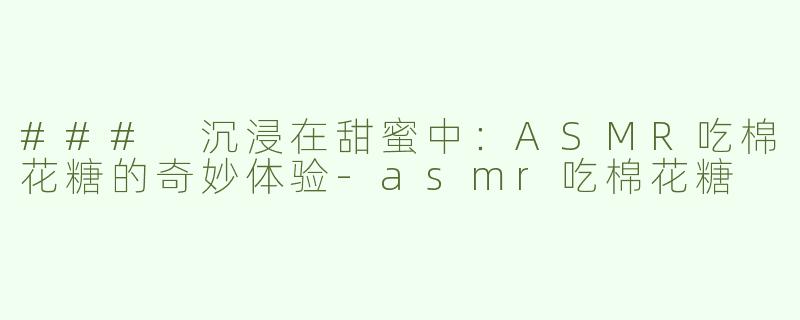 ### 沉浸在甜蜜中：ASMR吃棉花糖的奇妙体验-asmr吃棉花糖