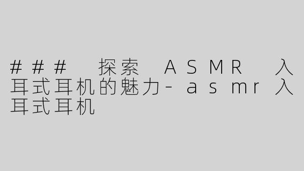 ### 探索 ASMR 入耳式耳机的魅力-asmr入耳式耳机