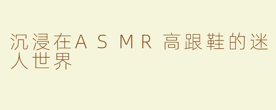 沉浸在ASMR高跟鞋的迷人世界
