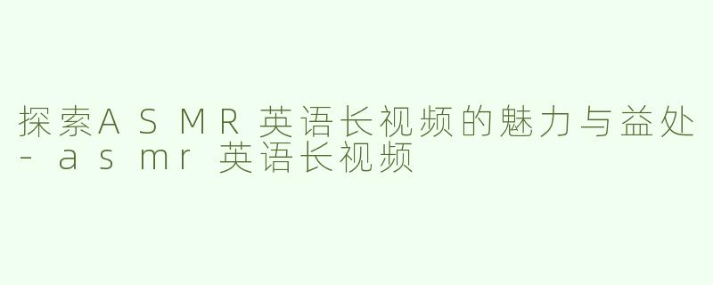 探索ASMR英语长视频的魅力与益处-asmr英语长视频