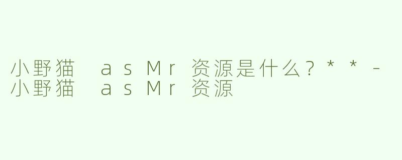 小野猫 asMr资源是什么？**