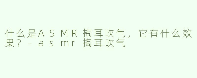 什么是ASMR掏耳吹气，它有什么效果？