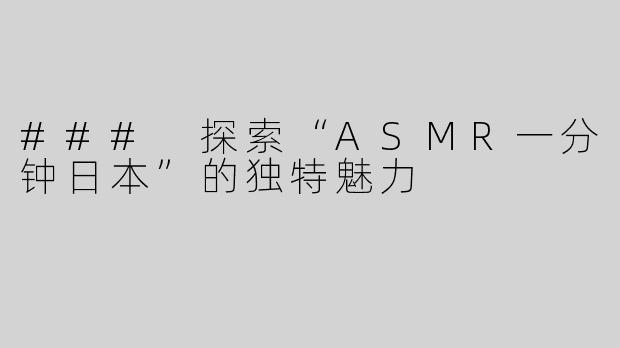 ### 探索“ASMR一分钟日本”的独特魅力