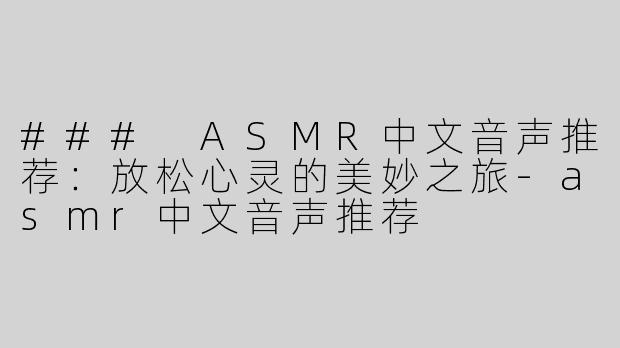 ### ASMR中文音声推荐：放松心灵的美妙之旅-asmr中文音声推荐