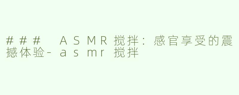 ### ASMR搅拌：感官享受的震撼体验-asmr搅拌