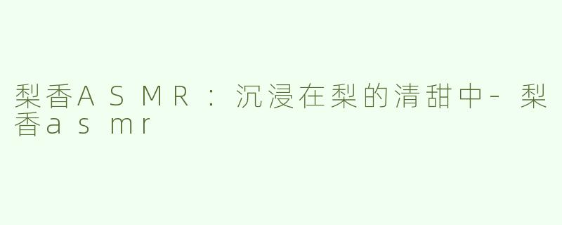 梨香ASMR：沉浸在梨的清甜中-梨香asmr