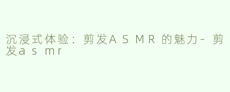 沉浸式体验：剪发ASMR的魅力