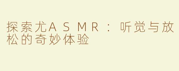 探索尤ASMR：听觉与放松的奇妙体验