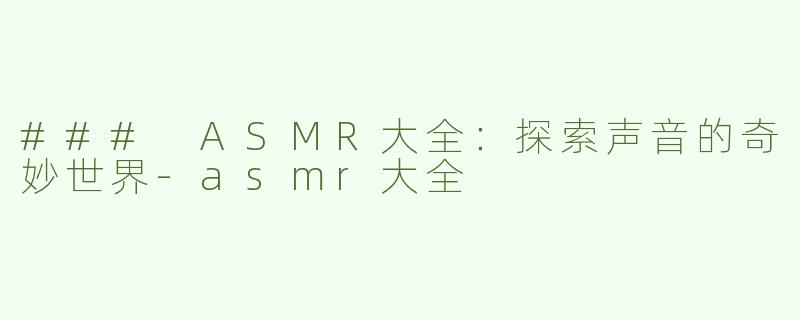 ### ASMR大全：探索声音的奇妙世界-asmr大全