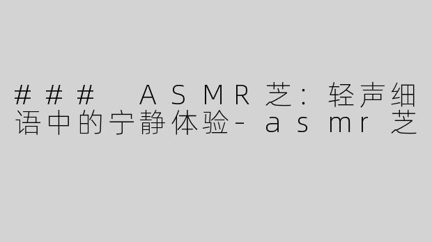 ### ASMR芝：轻声细语中的宁静体验-asmr芝