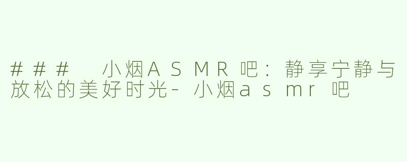 ### 小烟ASMR吧：静享宁静与放松的美好时光-小烟asmr吧