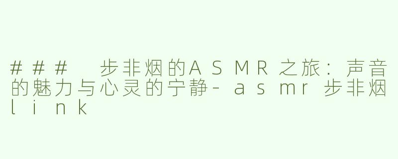 ### 步非烟的ASMR之旅：声音的魅力与心灵的宁静-asmr步非烟link