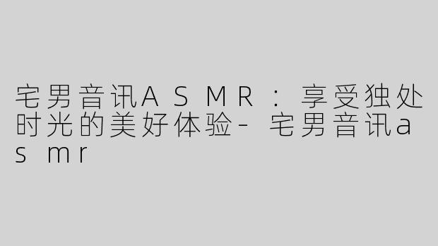 宅男音讯ASMR：享受独处时光的美好体验