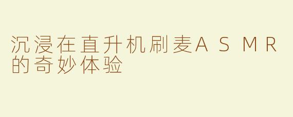 沉浸在直升机刷麦ASMR的奇妙体验