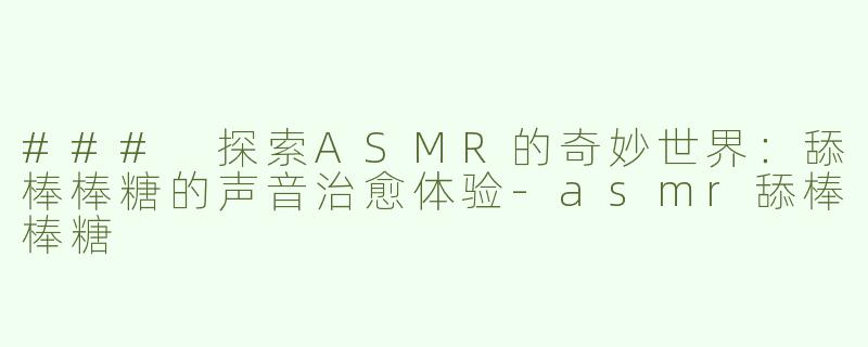 ### 探索ASMR的奇妙世界：舔棒棒糖的声音治愈体验-asmr舔棒棒糖