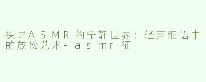 探寻ASMR的宁静世界：轻声细语中的放松艺术-asmr征