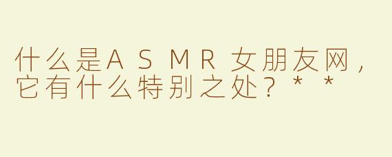 什么是ASMR女朋友网，它有什么特别之处？**