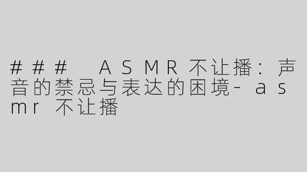 ### ASMR不让播：声音的禁忌与表达的困境