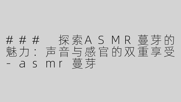 ### 探索ASMR蔓芽的魅力：声音与感官的双重享受-asmr蔓芽