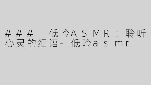 ### 低吟ASMR：聆听心灵的细语-低吟asmr