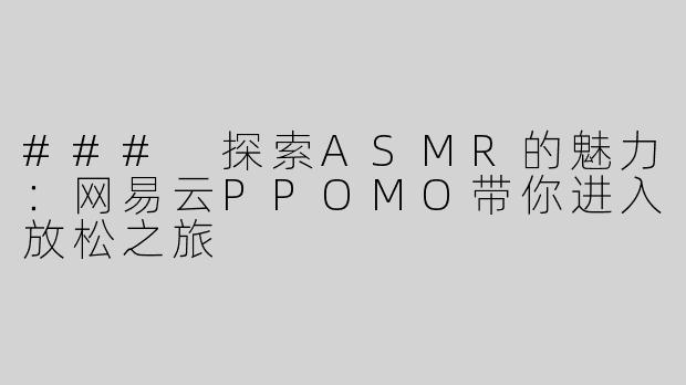 ### 探索ASMR的魅力：网易云PPOMO带你进入放松之旅
