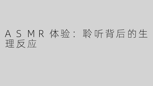 ASMR体验：聆听背后的生理反应