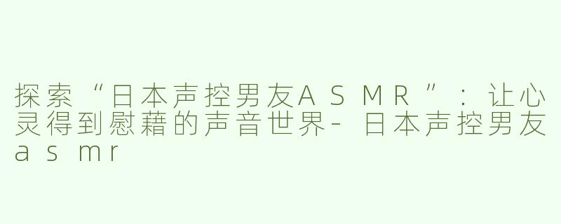 探索“日本声控男友ASMR”：让心灵得到慰藉的声音世界